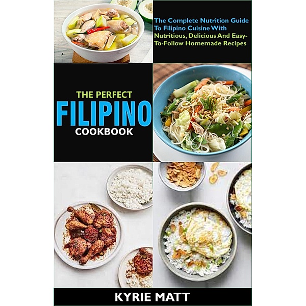 The Perfect Filipino Cookbook:The Complete Nutrition Guide To Filipino Cuisine With Nutritious, Delicious And Easy-To-Follow Homemade Recipes, Kyrie Matt