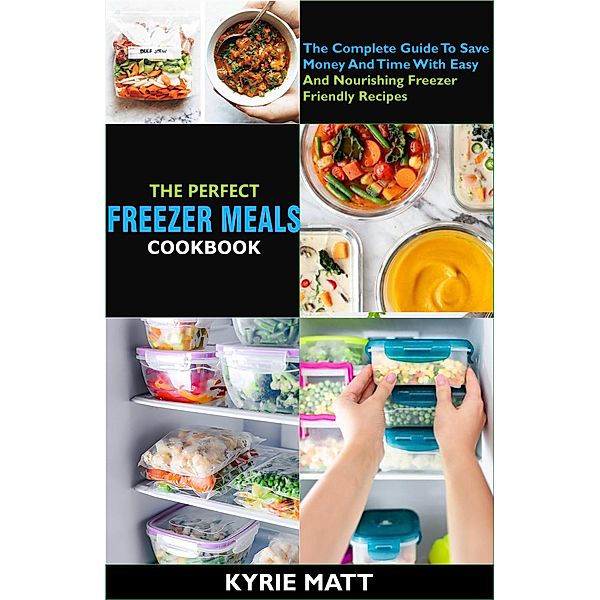 The Perfect Freezer Meals Cookbook:The Complete Guide To Save Money And Time With Easy And Nourishing Freezer Friendly Recipes, Kyrie Matt