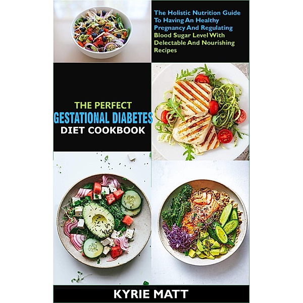 The Perfect Gestational Diabetes Diet Cookbook:The Holistic Nutrition Guide To Having An Healthy Pregnancy And Regulating Blood Sugar Level With Delectable And Nourishing Recipes, Kyrie Matt