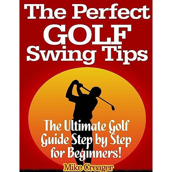 The Perfect Golf Swing Tips: The Ultimate Golf Guide Step By Step for Beginners!, Mike Creager