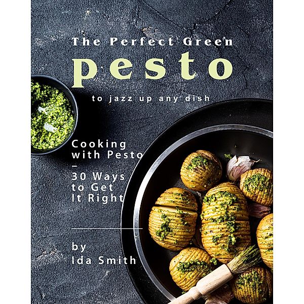 The Perfect Green Pesto to Jazz Up Any Dish: Cooking with Pesto - 30 Ways to Get It Right, Ida Smith