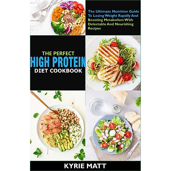 The Perfect High Protein Diet Cookbook:The Ultimate Nutrition Guide To Losing Weight Rapidly And Boosting Metabolism With Delectable And Nourishing Recipes, Kyrie Matt