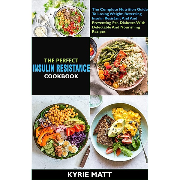 The Perfect Insulin Resistance Diet Cookbook:The Complete Nutrition Guide To Losing Weight, Reversing Insulin Resistant And And Preventing Pre-Diabetes With Delectable And Nourishing Recipes, Kyrie Matt