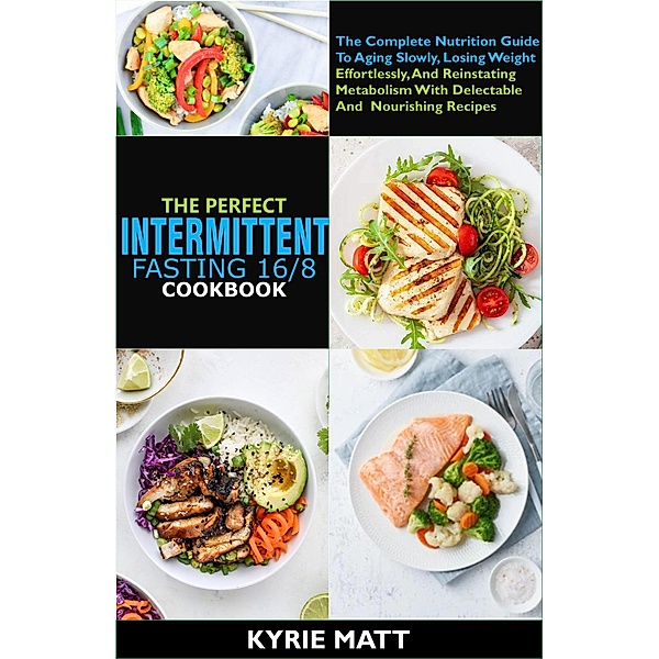 The Perfect Intermittent Fasting 16/8 Cookbook :The Complete Nutrition Guide To Aging Slowly, Losing Weight Effortlessly, And Reinstating Metabolism With Delectable And Nourishing Recipes, Kyrie Matt