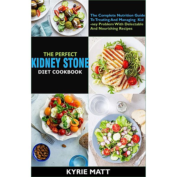 The Perfect Kidney Stone Diet Cookbook:The Complete Nutrition Guide To Treating And Managing Kidney Problem With Delectable And Nourishing Recipes, Kyrie Matt