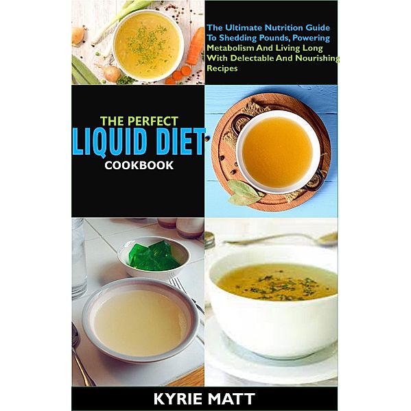 The Perfect Liquid Diet Cookbook:The Ultimate Nutrition Guide To Shedding Pounds, Powering Metabolism And Living Long With Delectable And Nourishing Recipes, Kyrie Matt