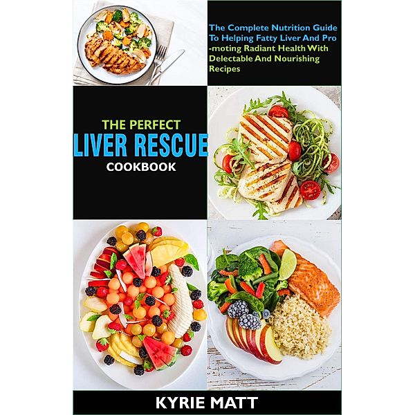 The Perfect Liver Rescue Cookbook:The Complete Nutrition Guide To Helping Fatty Liver And Promoting Radiant Health With Delectable And Nourishing Recipes, Kyrie Matt
