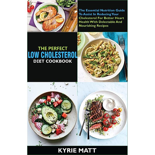 The Perfect Low Cholesterol Diet Cookbook:The Essential Nutrition Guide To Assist In Reducing Your Cholesterol For Better Heart Health With Delectable And Nourishing Recipes, Kyrie Matt