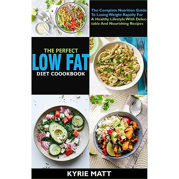 The Perfect Low Fat Diet Cookbook; The Complete Nutrition Guide To Losing Weight Rapidly For A Healthy Lifestyle With Delectable And Nourishing Recipes, Kyrie Matt