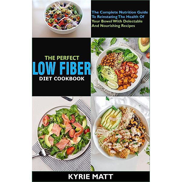 The Perfect Low Fiber Diet Cookbook:The Complete Nutrition Guide To Reinstating The Health Of Your Bowel With Delectable And Nourishing Recipes, Kyrie Matt