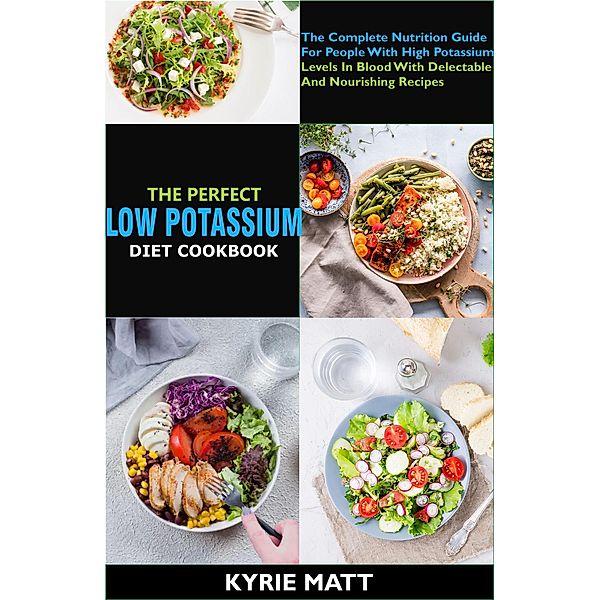 The Perfect Low Potassium Diet Cookbook:The Complete Nutrition Guide For People With High Potassium Levels In Blood With Delectable And Nourishing Recipes, Kyrie Matt