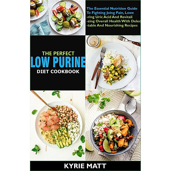 The Perfect Low Purine Diet cookbook:The Essential Nutrition Guide To Fighting Joing Pain, Lowering Uric Acid And Revitalizing Overall Health With Delectable And Nourishing Recipes, Kyrie Matt