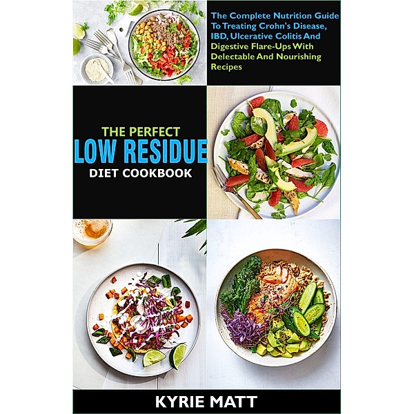 The Perfect Low Residue Diet Cookbook: The Complete Nutrition Guide To Treating Crohn's Disease, IBD, Ulcerative Colitis And Digestive Flare-Ups With Delectable And Nourishing Recipes, Kyrie Matt