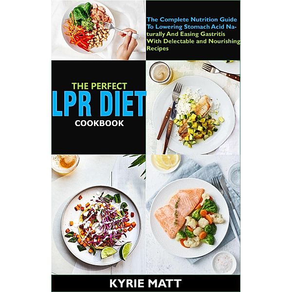 The Perfect Lpr Diet Cookbook:The Complete Nutrition Guide To Lowering Stomach Acid Naturally And Easing Gastritis With Delectable and Nourishing Recipes, Kyrie Matt