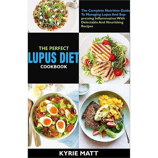The Perfect Lupus Diet Cookbook:The Complete Nutrition Guide To Managing Lupus And Suppressing Inflammation With Delectable And Nourishing Recipes, Kyrie Matt