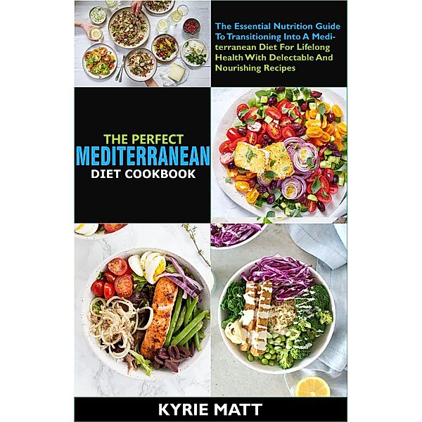 The Perfect Mediterranean Diet Cookbook; The Essential Nutrition Guide To Transitioning Into A Mediterranean Diet For Lifelong Health With Delectable And Nourishing Recipes, Kyrie Matt