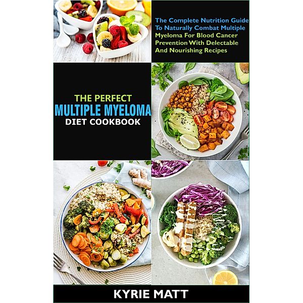 The Perfect Multiple Myeloma Diet Cookbook:The Complete Nutrition Guide To Naturally Combat Multiple Myeloma For Blood Cancer Prevention With Delectable And Nourishing Recipes, Kyrie Matt