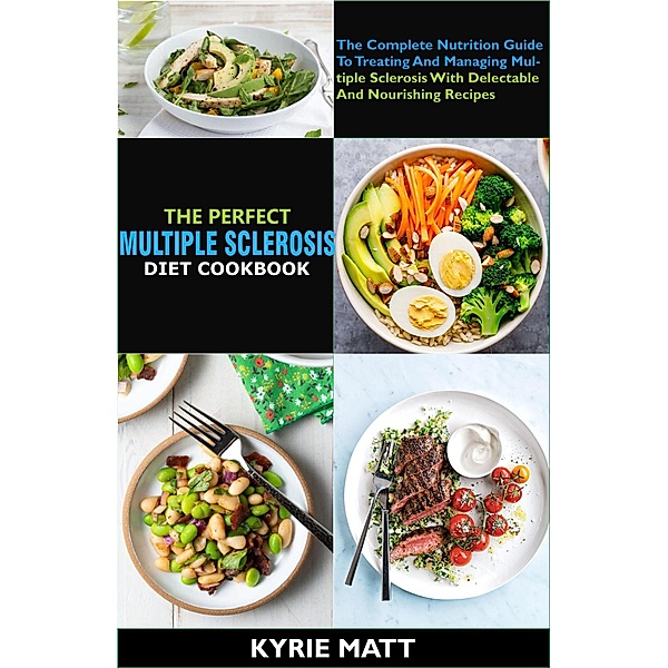 The Perfect Multiple Sclerosis Diet Cookbook;  The Complete Nutrition Guide To Treating And Managing Multiple Sclerosis With Delectable And Nourishing Recipes, Kyrie Matt