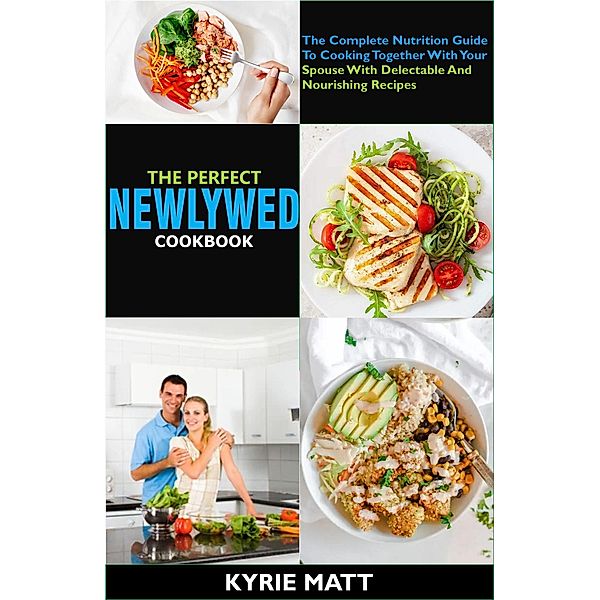 The Perfect Newlywed Cookbook:The Complete Nutrition Guide To Cooking Together With Your Spouse With Delectable And Nourishing Recipes, Kyrie Matt