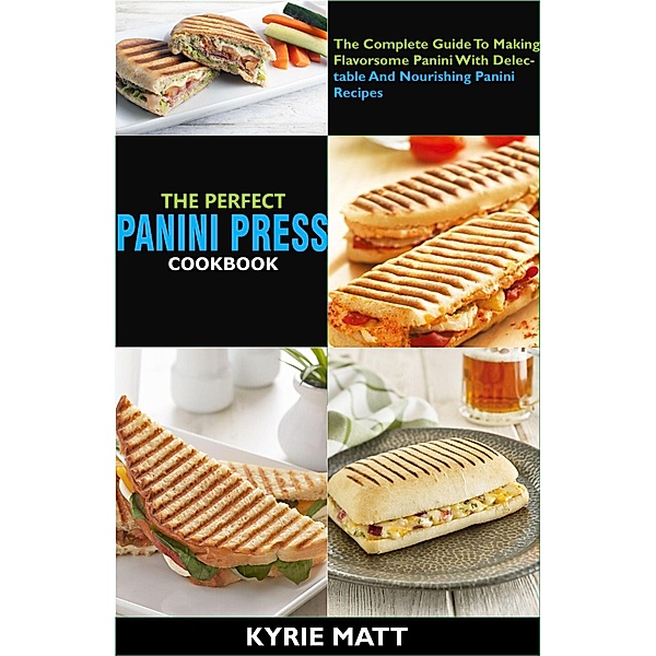 The Perfect Panini Press Cookbook; The Complete Guide To Making Flavorsome Panini With Delectable And Nourishing Panini Recipes, Kyrie Matt