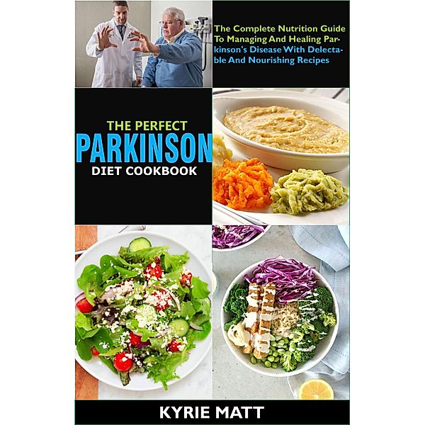 The Perfect Parkinson Diet Cookbook; The Complete Nutrition Guide To Managing And Healing Parkinson's Disease With Delectable And Nourishing Recipes, Kyrie Matt