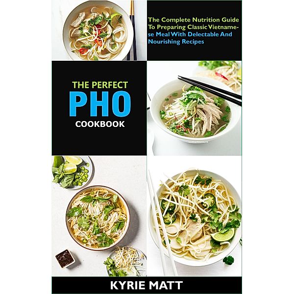 The Perfect Pho Cookbook; The Complete Nutrition Guide To Preparing Classic Vietnamese Meal With Delectable And Nourishing Recipes, Kyrie Matt