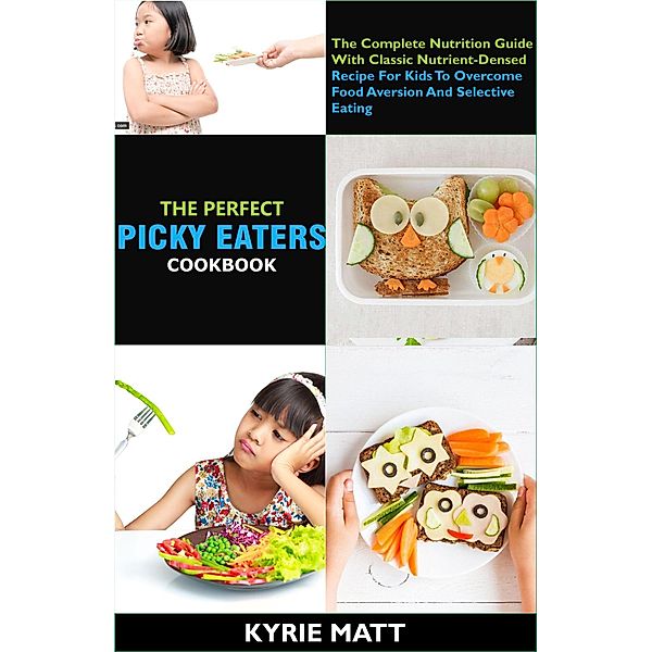 The Perfect Picky Eaters Cookbook; The Complete Nutrition Guide With Classic Nutrient-Densed Recipe For Kids To Overcome Food Aversion And Selective Eating, Kyrie Matt