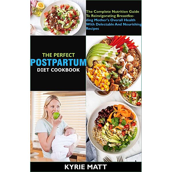 The Perfect Postpartum Diet Cookbook; The Complete Nutrition Guide To Reinvigorating Breastfeeding Mother's Overall Health With Delectable And Nourishing Recipes, Kyrie Matt
