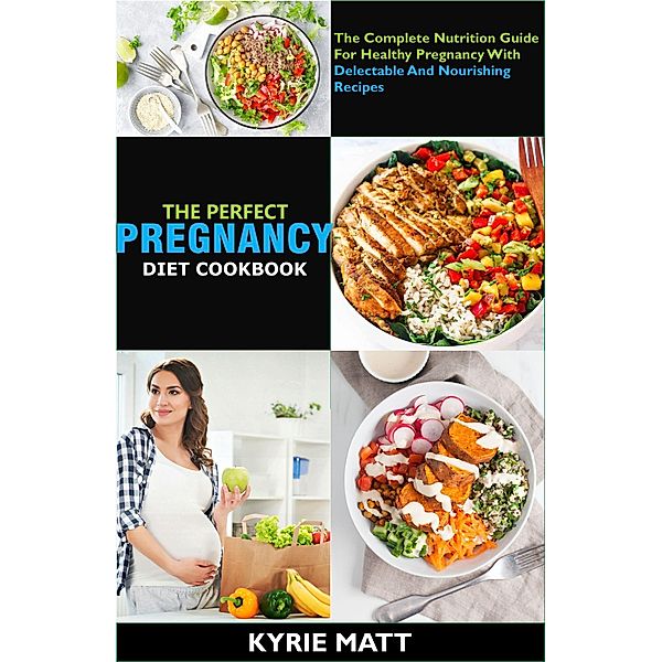 The Perfect Pregnancy Diet Cookbook; The Complete Nutrition Guide For Healthy Pregnancy With Delectable And Nourishing Recipes, Kyrie Matt
