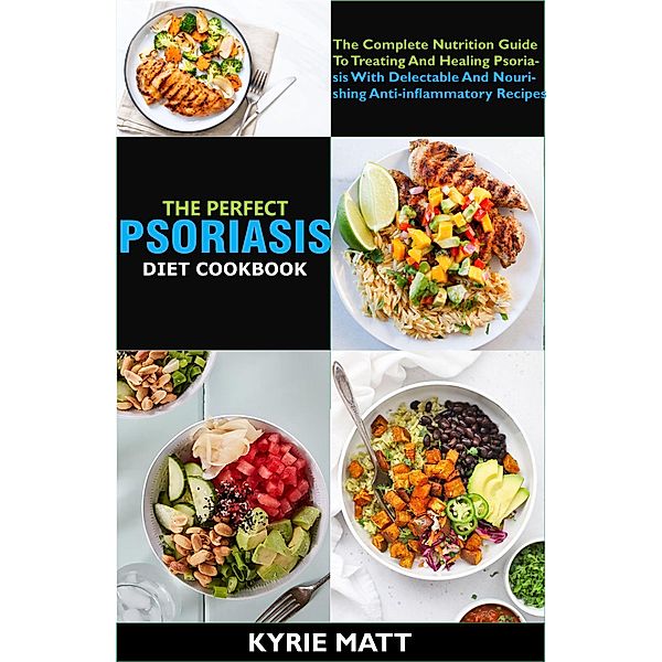 The Perfect Psoriasis Diet Cookbook; The Complete Nutrition Guide To Treating And Healing Psoriasis With Delectable And Nourishing Anti-inflammatory Recipes, Kyrie Matt