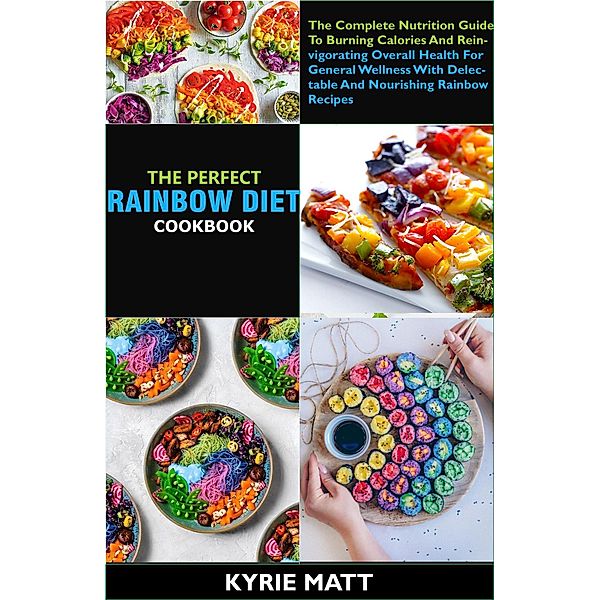 The Perfect Rainbow Diet  Cookbook; The Complete Nutrition Guide To Burning Calories And Reinvigorating Overall Health For General Wellness With Delectable And Nourishing Rainbow Recipes, Kyrie Matt
