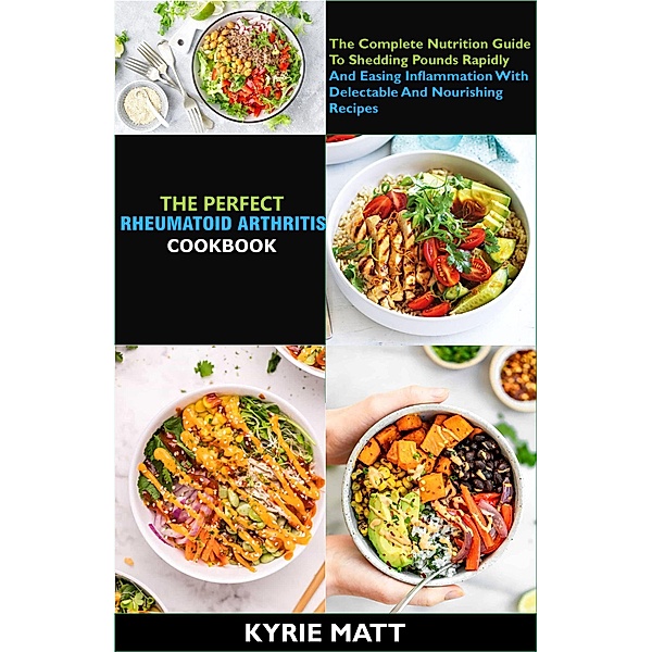 The Perfect Rheumatoid Arthritis Diet Cookbook;  The Complete Nutrition Guide To Shedding Pounds Rapidly And Easing Inflammation With Delectable And Nourishing Recipes, Kyrie Matt