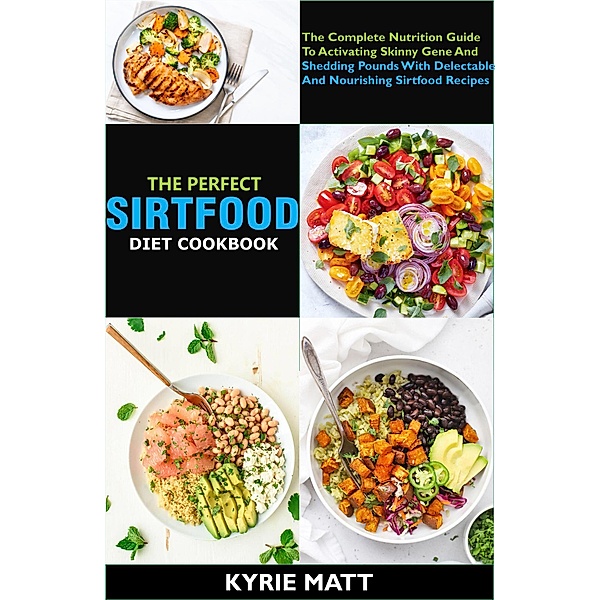 The Perfect Sirtfood Diet Cookbook; The Complete Nutrition Guide To Activating Skinny Gene And Shedding Pounds With Delectable And Nourishing Sirtfood Recipes, Kyrie Matt