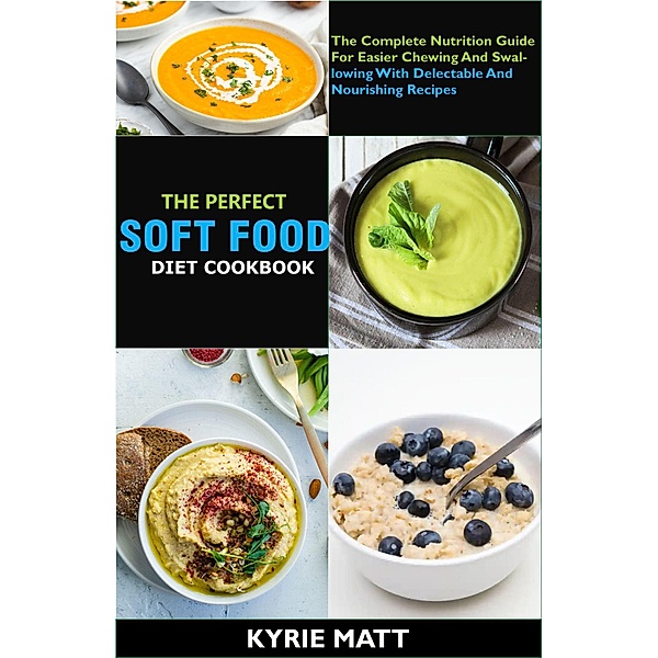 The Perfect Soft Food Diet Cookbook; The Complete Nutrition Guide For Easier Chewing And Swallowing With Delectable And Nourishing Recipes, Kyrie Matt