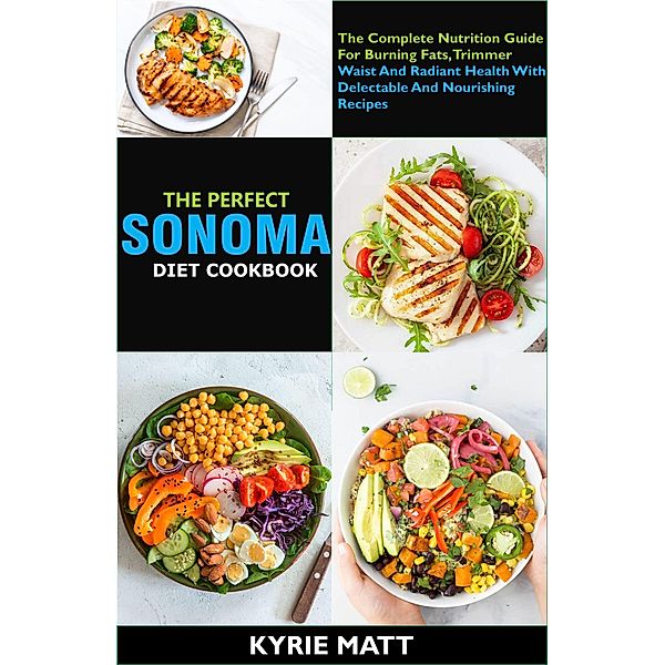 The Perfect Sonoma Diet Cookbook; The Complete Nutrition Guide For Burning Fats, Trimmer Waist And Radiant Health With Delectable And Nourishing Recipes, Kyrie Matt