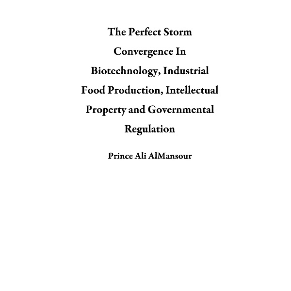 The Perfect Storm Convergence In Biotechnology, Industrial Food Production, Intellectual Property and Governmental Regulation, Prince Ali AlMansour