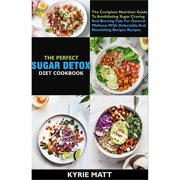 The Perfect Sugar Detox Diet Cookbook; The Complete Nutrition Guide To Annihilating Sugar Craving And Burning Fats For General Wellness With Delectable And Nourishing Recipes Recipes, Kyrie Matt
