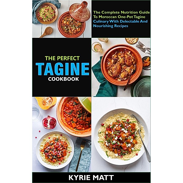 The Perfect Tagine Cookbook; The Complete Nutrition Guide To Moroccan One-Pot Tagine Culinary With Delectable And Nourishing Recipes, Kyrie Matt