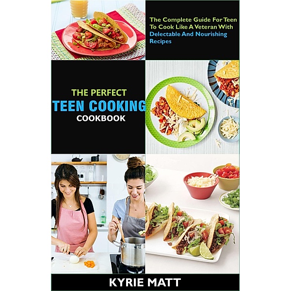 The Perfect Teen Cooking Cookbook; The Complete Guide For Teen To Cook Like A Veteran With Delectable And Nourishing Recipes, Kyrie Matt