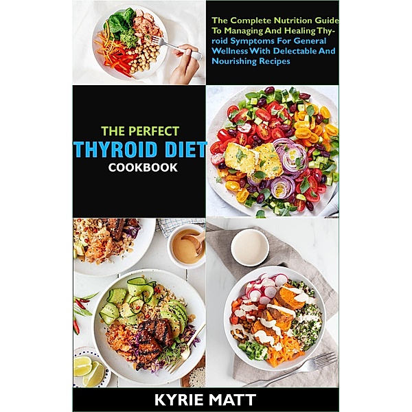 The Perfect Thyroid Diet Cookbook; The Complete Nutrition Guide To Managing And Healing Thyroid Symptoms For General Wellness With Delectable And Nourishing Recipes, Kyrie Matt