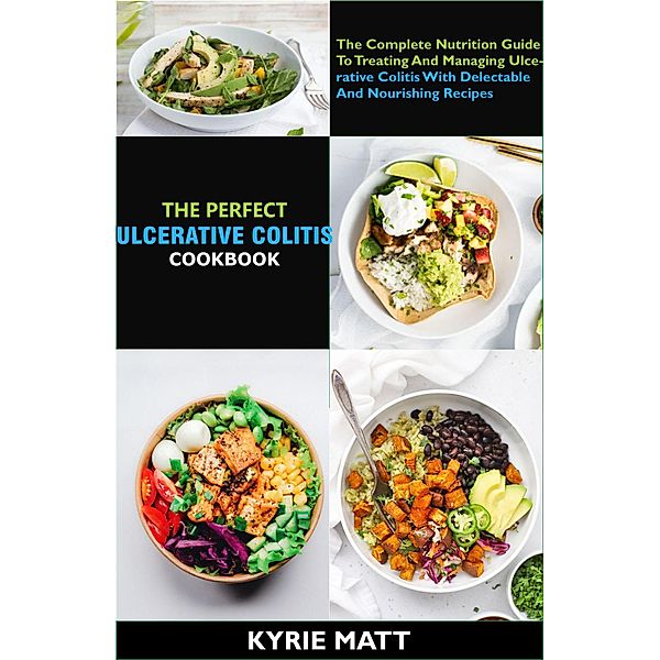 The Perfect Ulcerative Colitis Diet Cookbook; The Complete Nutrition Guide To Treating And Managing Ulcerative Colitis With Delectable And Nourishing Recipes, Kyrie Matt