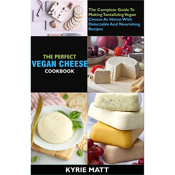 The Perfect Vegan Cheese Cookbook; The Complete Guide To Making Tantalizing Vegan Cheese At Home With Delectable And Nourishing Recipes, Kyrie Matt
