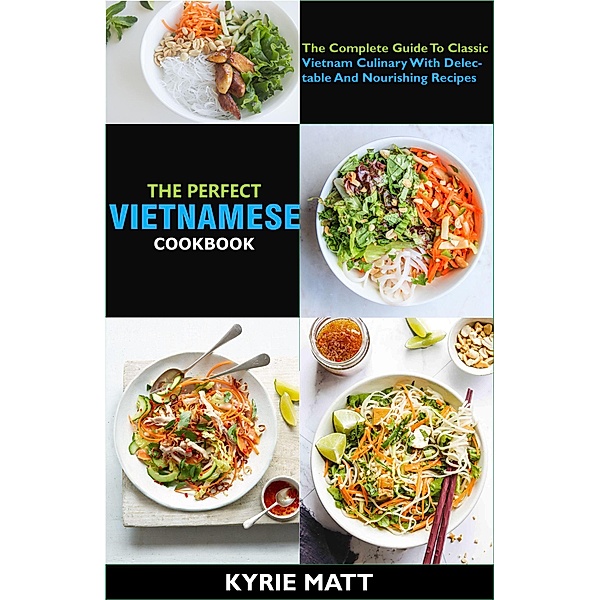The Perfect Vietnamese Cookbook; The Complete Guide To Classic Vietnam Culinary With Delectable And Nourishing Recipes, Kyrie Matt