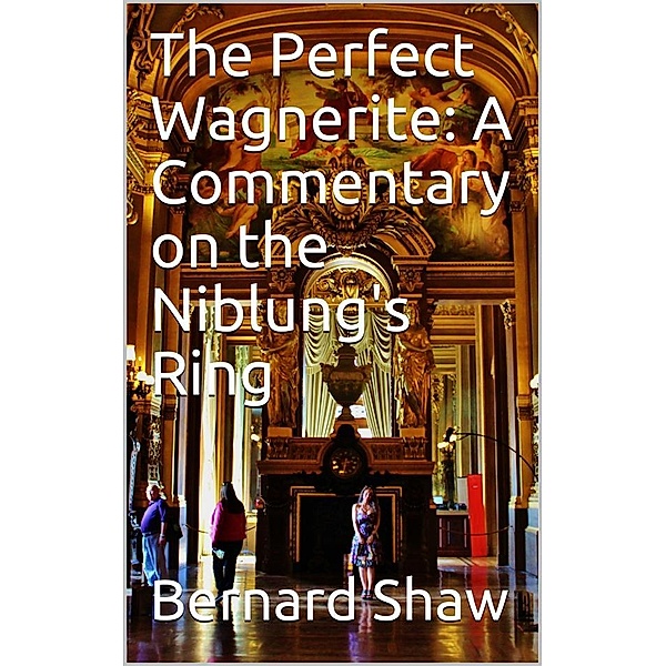 The Perfect Wagnerite: A Commentary on the Niblung's Ring, Bernard Shaw