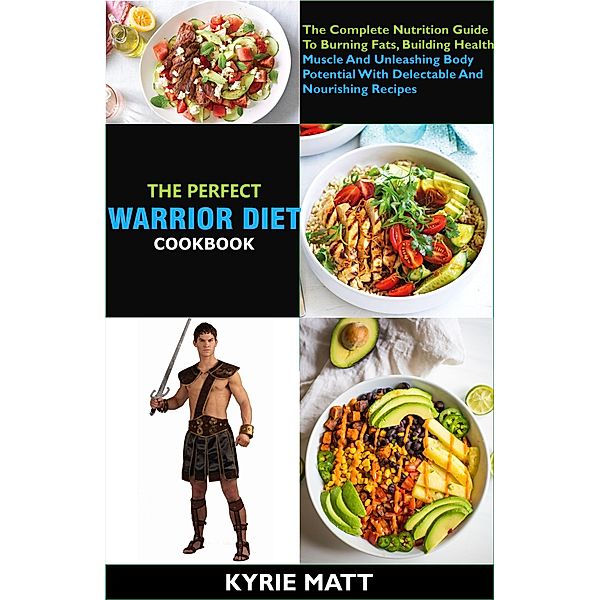 The  Perfect Warrior Diet Cookbook; The Complete Nutrition Guide To Burning Fats, Building Health Muscle And Unleashing Body Potential With Delectable And Nourishing Recipes, Kyrie Matt