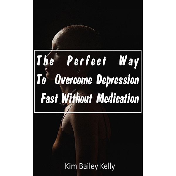 The Perfect Way To Overcome Depression Fast Without Medication, Kim Bailey Kelly