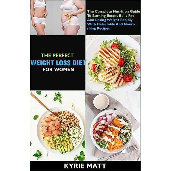 The Perfect Weight Loss Diet For Women; The Complete Nutrition Guide To Burning Excess Belly Fat And Losing Weight Rapidly With Delectable And Nourishing Recipes, Kyrie Matt