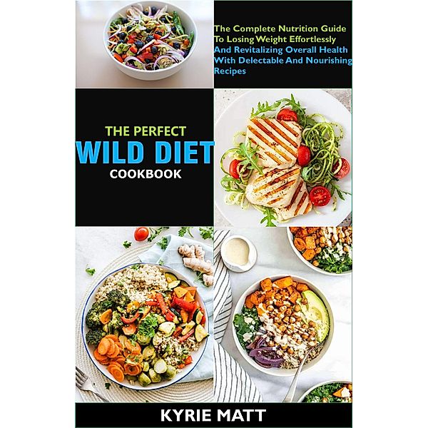 The Perfect Wild Diet Cookbook; The Complete Nutrition Guide To Losing Weight Effortlessly And Revitalizing Overall Health With Delectable And Nourishing Recipes, Kyrie Matt