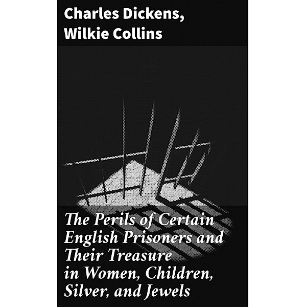 The Perils of Certain English Prisoners and Their Treasure in Women, Children, Silver, and Jewels, Charles Dickens, Wilkie Collins