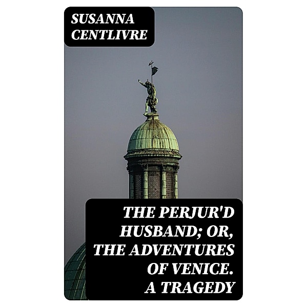 The Perjur'd Husband; or, The Adventures of Venice. A Tragedy, Susanna Centlivre